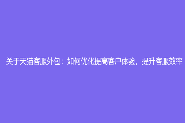 關于天貓客服外包：如何優化提高客戶體驗，提升客服效率