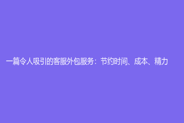 一篇令人吸引的客服外包服務：節約時間、成本、精力！