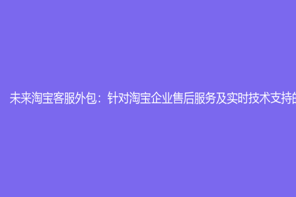 未來淘寶客服外包：針對淘寶企業售后服務及實時技術支持的利器