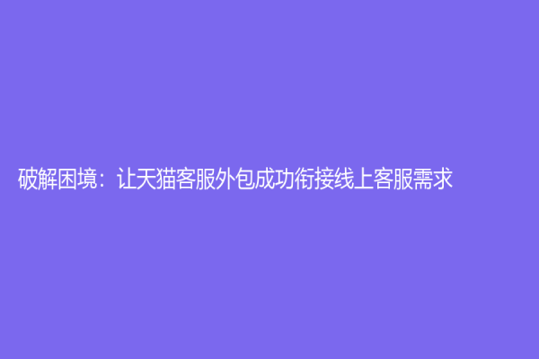 破解困境：讓天貓客服外包成功銜接線上客服需求