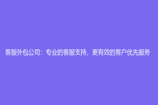 客服外包公司：專業的客服支持，更有效的客戶優先服務
