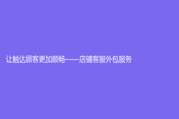 讓觸達顧客更加順暢——店鋪客服外包服務