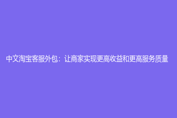 中文淘寶客服外包：讓商家實現更高收益和更高服務質量