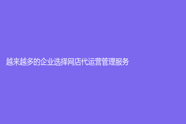 越來越多的企業選擇網店代運營管理服務
