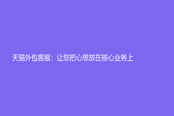 　天貓外包客服：讓您把心思放在核心業務上