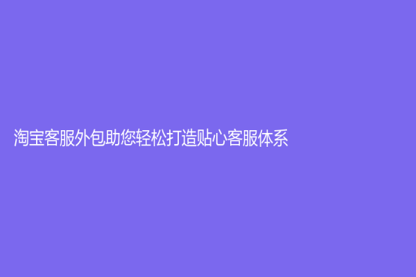 淘寶客服外包助您輕松打造貼心客服體系