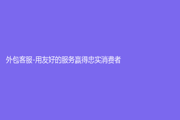 外包客服-用友好的服務贏得忠實消費者