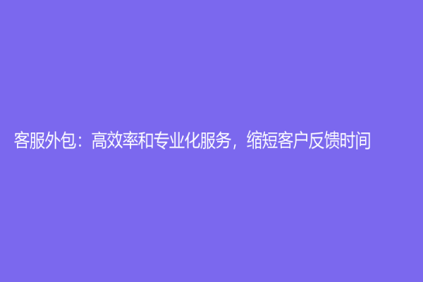 客服外包：高效率和專業化服務，縮短客戶反饋時間