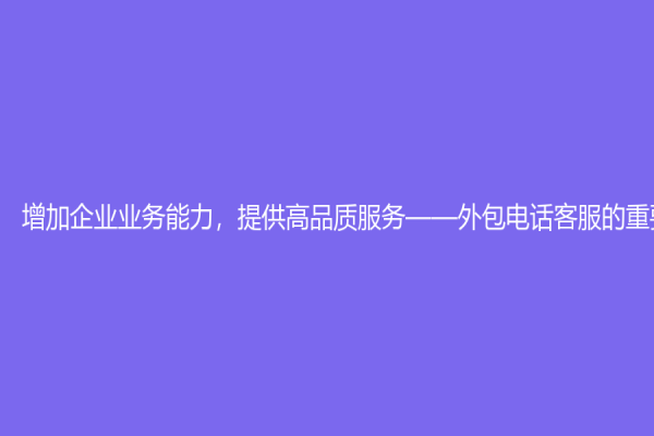 增加企業業務能力，提供高品質服務——外包電話客服的重要性