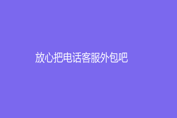 放心把電話客服外包吧！如何獲得成功的外包服務(wù)