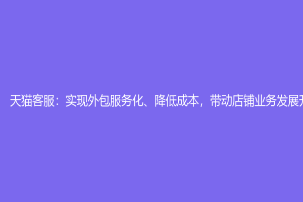 天貓客服：實現外包服務化、降低成本，帶動店鋪業務發展升級