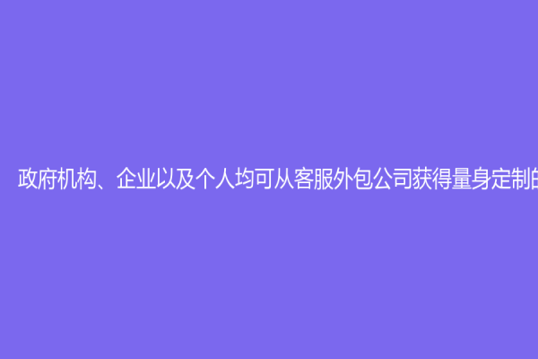 政府機構(gòu)、企業(yè)以及個人均可從客服外包公司獲得量身定制的服務(wù)