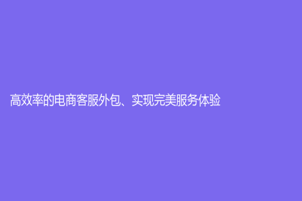 高效率的電商客服外包、實(shí)現(xiàn)完美服務(wù)體驗(yàn)