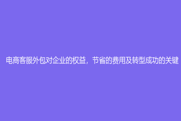 電商客服外包對企業的權益，節省的費用及轉型成功的關鍵