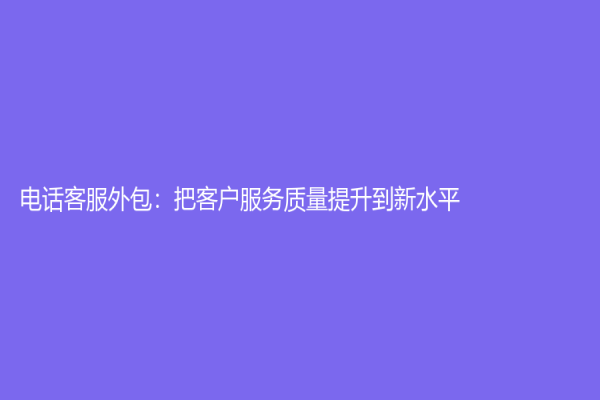 電話客服外包：把客戶服務質量提升到新水平！