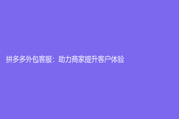 拼多多外包客服：助力商家提升客戶體驗(yàn)