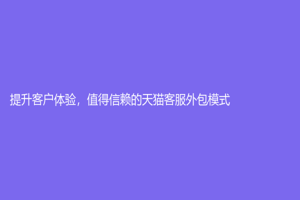 提升客戶體驗(yàn)，值得信賴的天貓客服外包模式