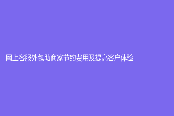 網上客服外包助商家節約費用及提高客戶體驗