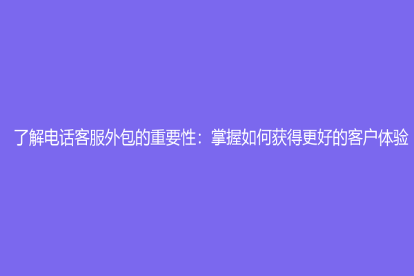 了解電話客服外包的重要性：掌握如何獲得更好的客戶體驗(yàn)！