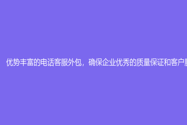優勢豐富的電話客服外包，確保企業優秀的質量保證和客戶服務