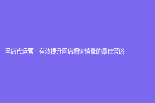 網(wǎng)店代運(yùn)營：有效提升網(wǎng)店櫥窗銷量的最佳策略