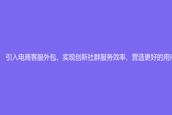 引入電商客服外包，實現(xiàn)創(chuàng)新社群服務(wù)效率，營造更好的用戶體驗