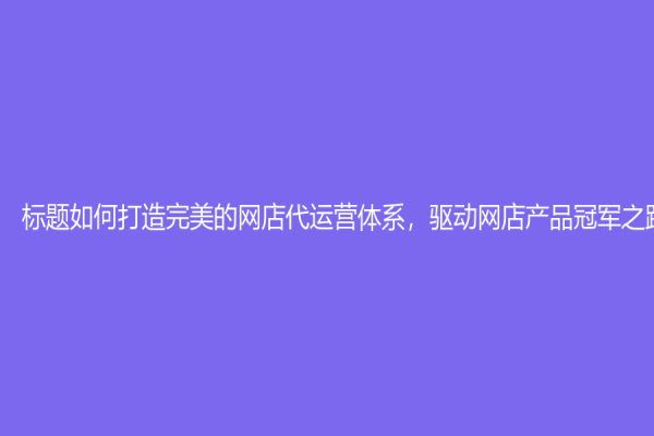 標題如何打造完美的網店代運營體系，驅動網店產品冠軍之路