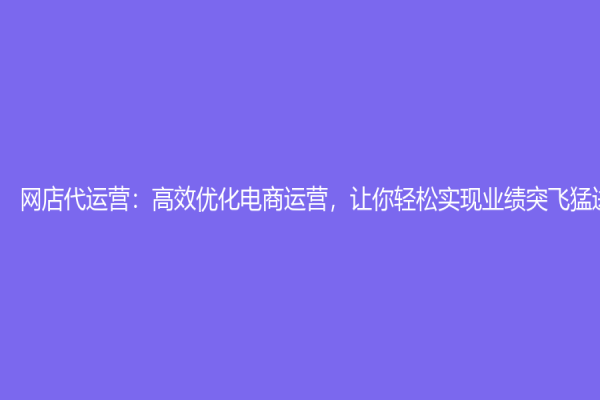 網店代運營：高效優化電商運營，讓你輕松實現業績突飛猛進