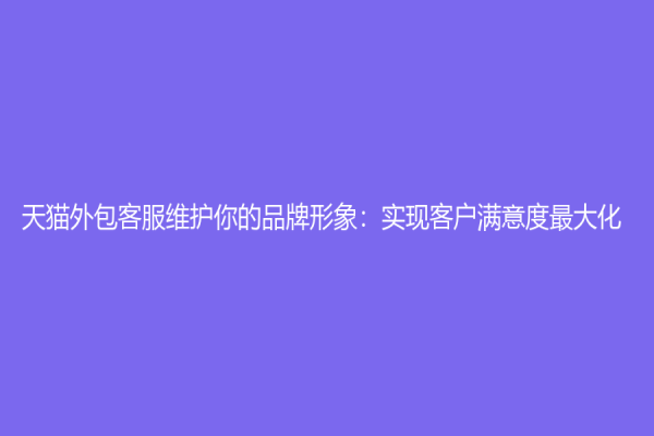 天貓外包客服維護(hù)你的品牌形象：實現(xiàn)客戶滿意度最大化