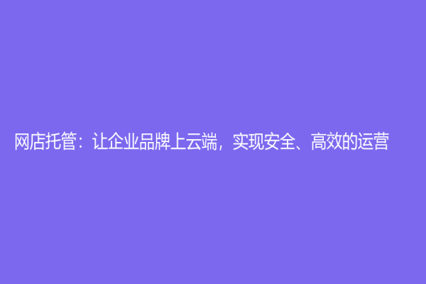網店托管：讓企業品牌上云端，實現安全、高效的運營