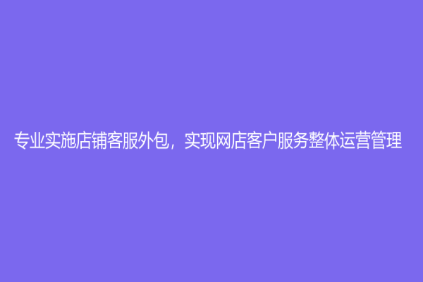 專業實施店鋪客服外包，實現網店客戶服務整體運營管理