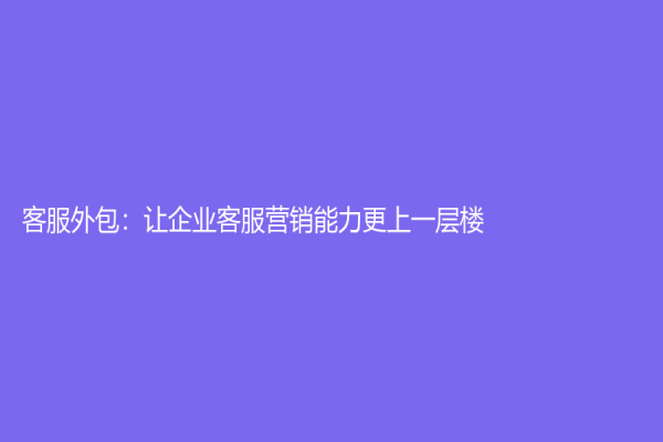 客服外包：讓企業客服營銷能力更上一層樓