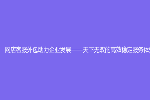 網店客服外包助力企業發展——天下無雙的高效穩定服務體驗