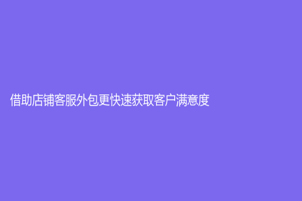 借助店鋪客服外包更快速獲取客戶滿意度！