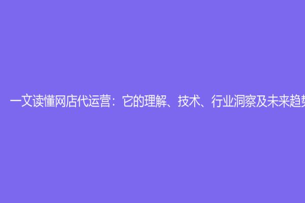 一文讀懂網店代運營：它的理解、技術、行業洞察及未來趨勢