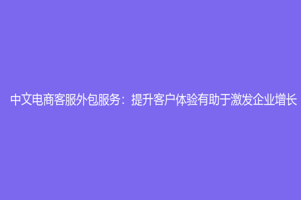 中文電商客服外包服務：提升客戶體驗有助于激發企業增長