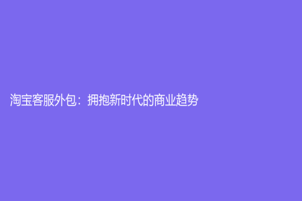 淘寶客服外包：擁抱新時代的商業趨勢