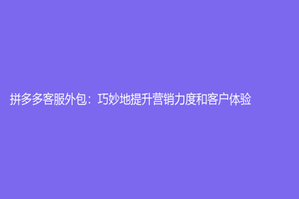 拼多多客服外包：巧妙地提升營銷力度和客戶體驗