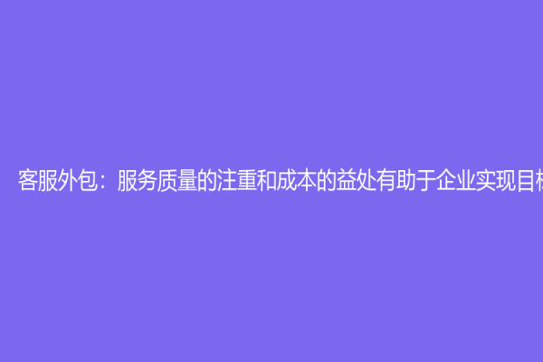 客服外包：服務質量的注重和成本的益處有助于企業實現目標