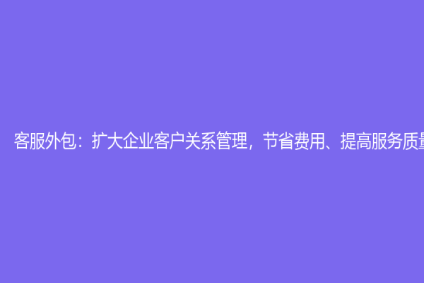 客服外包：擴大企業客戶關系管理，節省費用、提高服務質量