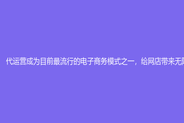 代運營成為目前最流行的電子商務模式之一，給網店帶來無限商機