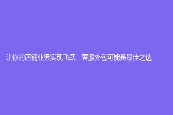 讓你的店鋪業務實現飛躍，客服外包可能是最佳之選！