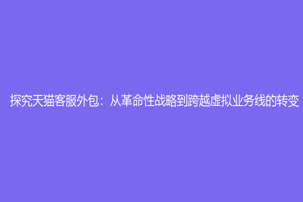 探究天貓客服外包：從革命性戰略到跨越虛擬業務線的轉變