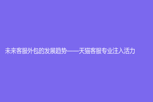未來客服外包的發展趨勢——天貓客服專業注入活力