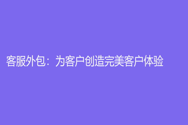 客服外包：為客戶創(chuàng)造完美客戶體驗