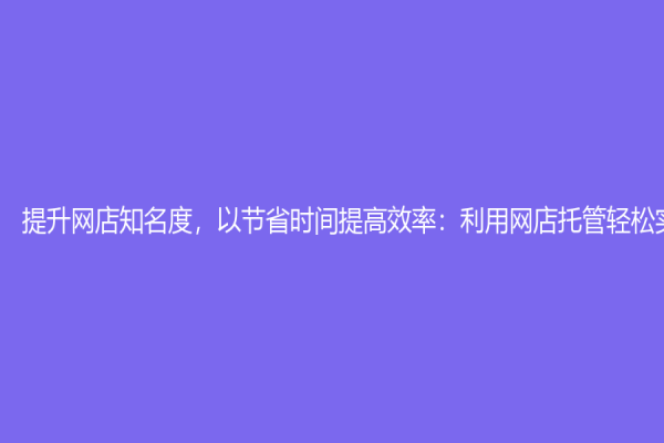 提升網店知名度，以節省時間提高效率：利用網店托管輕松實現