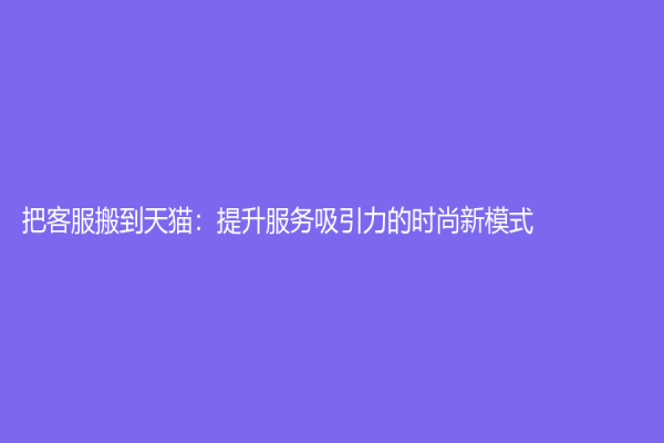 把客服搬到天貓：提升服務吸引力的時尚新模式