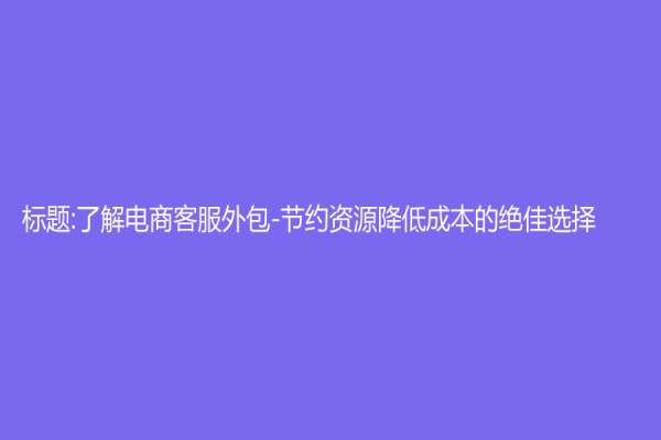 標題:了解電商客服外包-節約資源降低成本的絕佳選擇