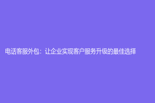 電話客服外包：讓企業實現客戶服務升級的最佳選擇