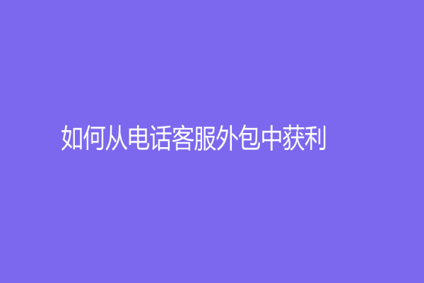 如何從電話客服外包中獲利?